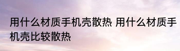 用什么材质手机壳散热 用什么材质手机壳比较散热