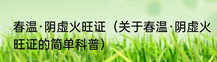 春温·阴虚火旺证（关于春温·阴虚火旺证的简单科普）