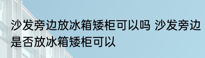 沙发旁边放冰箱矮柜可以吗 沙发旁边是否放冰箱矮柜可以