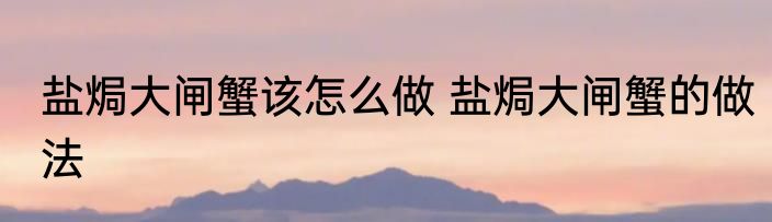 盐焗大闸蟹该怎么做 盐焗大闸蟹的做法