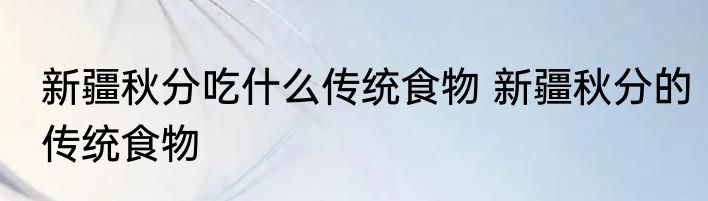 新疆秋分吃什么传统食物 新疆秋分的传统食物
