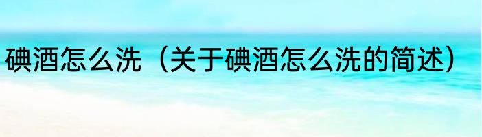 碘酒怎么洗（关于碘酒怎么洗的简述）