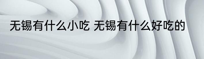 无锡有什么小吃 无锡有什么好吃的