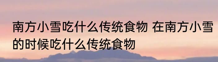 南方小雪吃什么传统食物 在南方小雪的时候吃什么传统食物