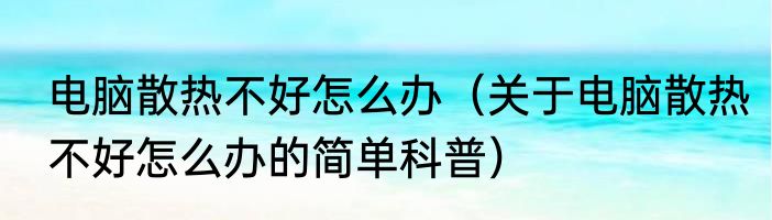 电脑散热不好怎么办（关于电脑散热不好怎么办的简单科普）