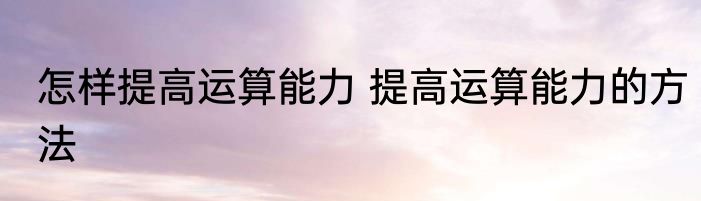 怎样提高运算能力 提高运算能力的方法