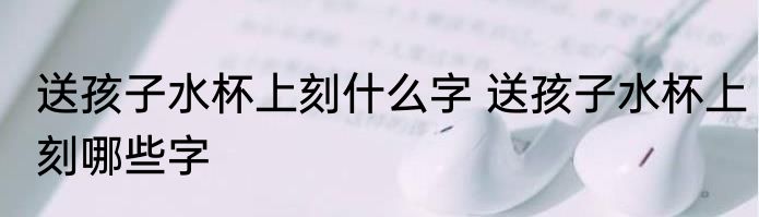 送孩子水杯上刻什么字 送孩子水杯上刻哪些字