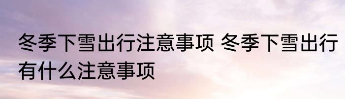 冬季下雪出行注意事项 冬季下雪出行有什么注意事项