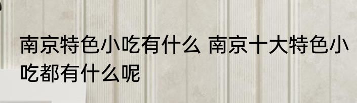 南京特色小吃有什么 南京十大特色小吃都有什么呢