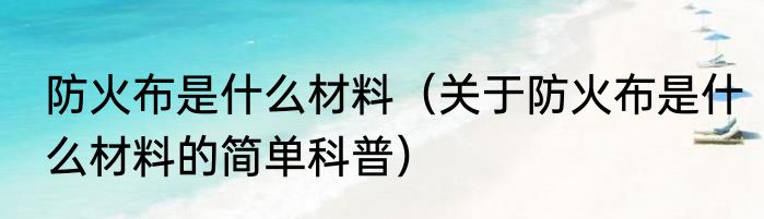 防火布是什么材料（关于防火布是什么材料的简单科普）