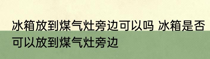 冰箱放到煤气灶旁边可以吗 冰箱是否可以放到煤气灶旁边