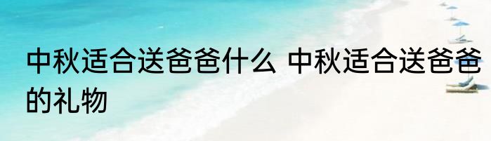 中秋适合送爸爸什么 中秋适合送爸爸的礼物