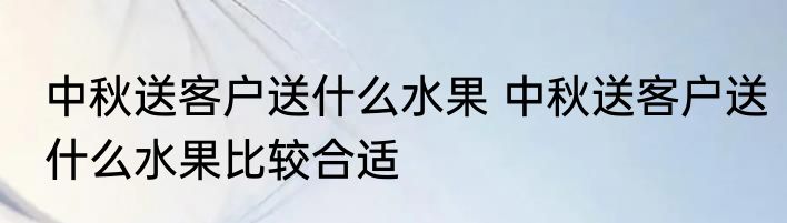 中秋送客户送什么水果 中秋送客户送什么水果比较合适