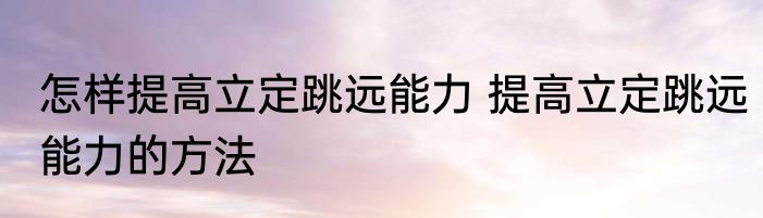 怎样提高立定跳远能力 提高立定跳远能力的方法