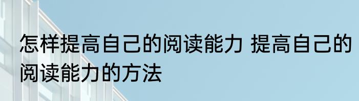 怎样提高自己的阅读能力 提高自己的阅读能力的方法