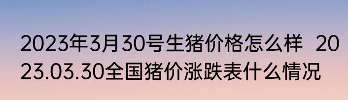 2023年3月30号生猪价格怎么样  2023.03.30全国猪价涨跌表什么情况