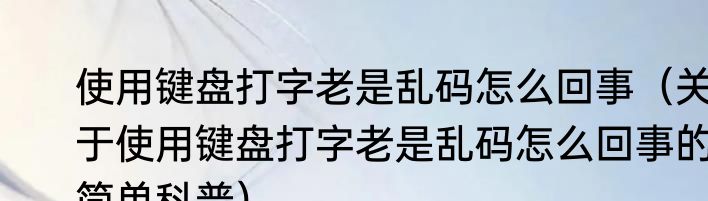 使用键盘打字老是乱码怎么回事（关于使用键盘打字老是乱码怎么回事的简单科普）