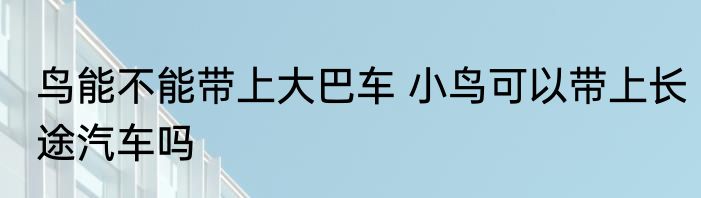 鸟能不能带上大巴车 小鸟可以带上长途汽车吗