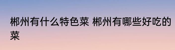 郴州有什么特色菜 郴州有哪些好吃的菜