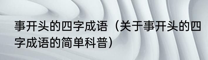 事开头的四字成语（关于事开头的四字成语的简单科普）