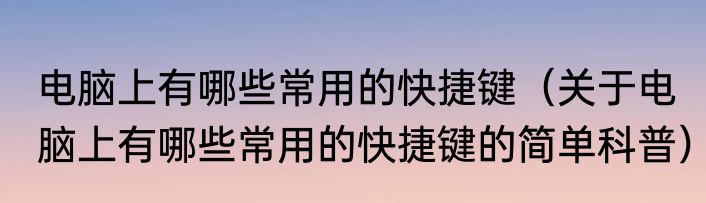 电脑上有哪些常用的快捷键（关于电脑上有哪些常用的快捷键的简单科普）
