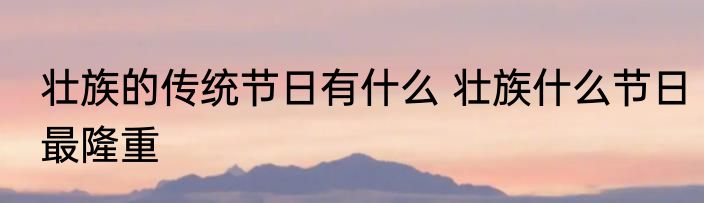 壮族的传统节日有什么 壮族什么节日最隆重