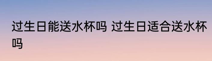 过生日能送水杯吗 过生日适合送水杯吗