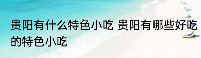 贵阳有什么特色小吃 贵阳有哪些好吃的特色小吃