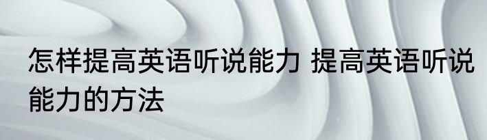 怎样提高英语听说能力 提高英语听说能力的方法