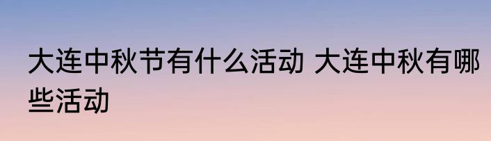 大连中秋节有什么活动 大连中秋有哪些活动
