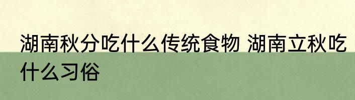 湖南秋分吃什么传统食物 湖南立秋吃什么习俗