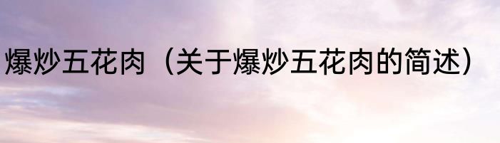 爆炒五花肉（关于爆炒五花肉的简述）