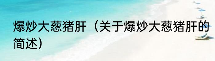 爆炒大葱猪肝（关于爆炒大葱猪肝的简述）