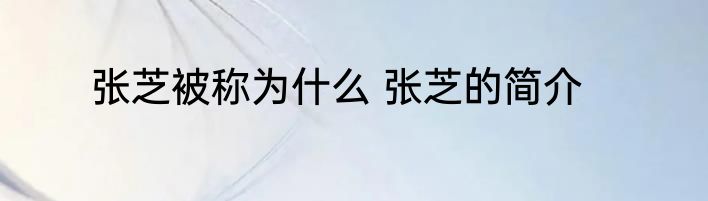 张芝被称为什么 张芝的简介