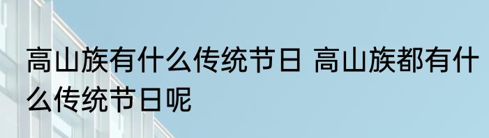 高山族有什么传统节日 高山族都有什么传统节日呢