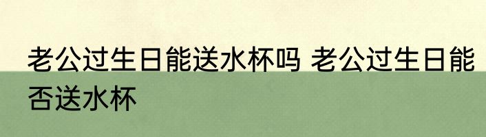 老公过生日能送水杯吗 老公过生日能否送水杯