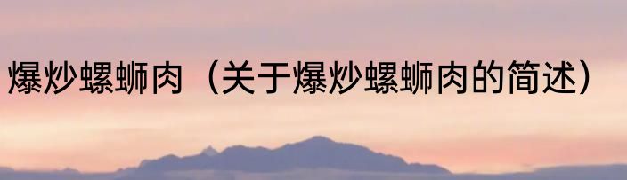 爆炒螺蛳肉（关于爆炒螺蛳肉的简述）