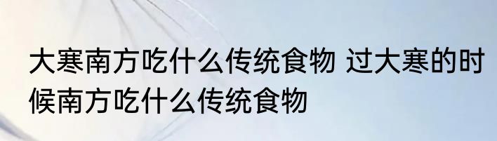 大寒南方吃什么传统食物 过大寒的时候南方吃什么传统食物