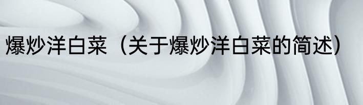 爆炒洋白菜（关于爆炒洋白菜的简述）