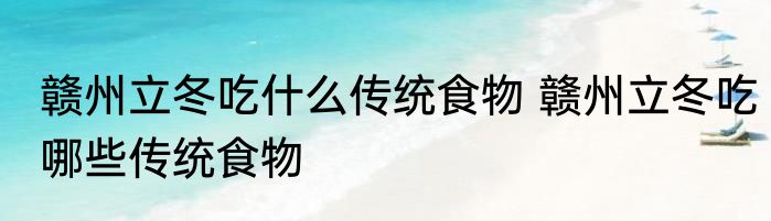 赣州立冬吃什么传统食物 赣州立冬吃哪些传统食物