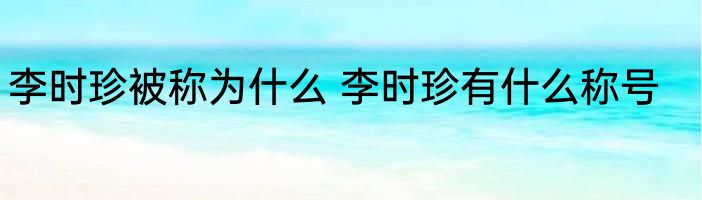 李时珍被称为什么 李时珍有什么称号