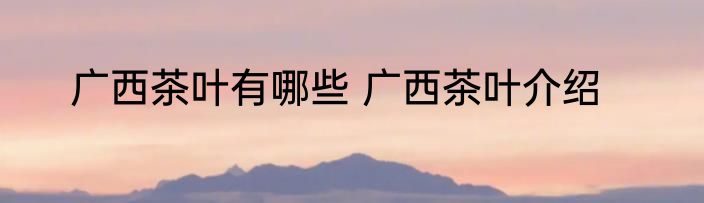 广西茶叶有哪些 广西茶叶介绍