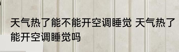 天气热了能不能开空调睡觉 天气热了能开空调睡觉吗