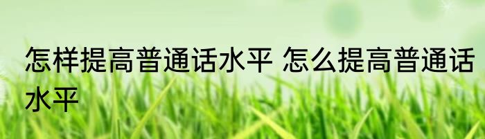 怎样提高普通话水平 怎么提高普通话水平