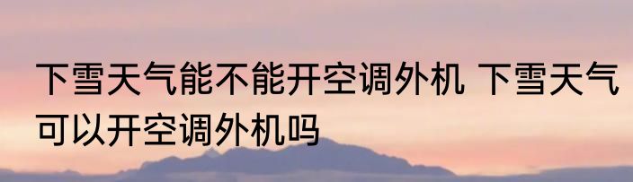 下雪天气能不能开空调外机 下雪天气可以开空调外机吗