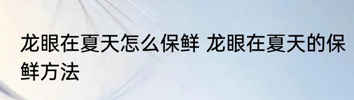 龙眼在夏天怎么保鲜 龙眼在夏天的保鲜方法