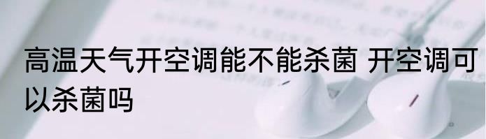高温天气开空调能不能杀菌 开空调可以杀菌吗