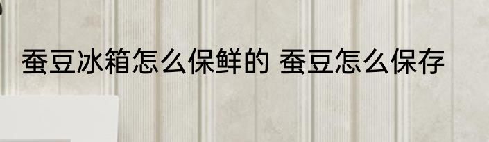 蚕豆冰箱怎么保鲜的 蚕豆怎么保存