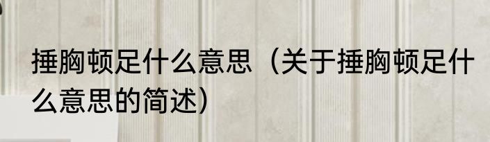 捶胸顿足什么意思（关于捶胸顿足什么意思的简述）