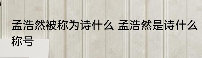 孟浩然被称为诗什么 孟浩然是诗什么称号